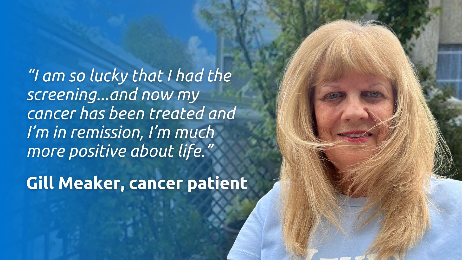 Photo of Gill Meaker with the words "I am so lucky I had the screening and now my cancer has been treated and I am in remission. I am much more positive about life."